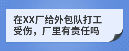 在XX厂给外包队打工受伤，厂里有责任吗