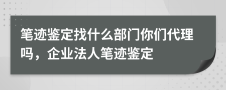 笔迹鉴定找什么部门你们代理吗，企业法人笔迹鉴定