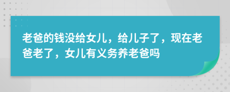 老爸的钱没给女儿，给儿子了，现在老爸老了，女儿有义务养老爸吗