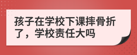 孩子在学校下课摔骨折了，学校责任大吗