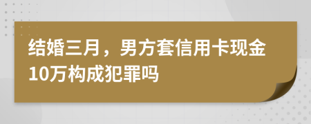 结婚三月，男方套信用卡现金10万构成犯罪吗