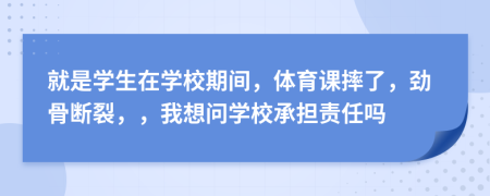 就是学生在学校期间，体育课摔了，劲骨断裂，，我想问学校承担责任吗
