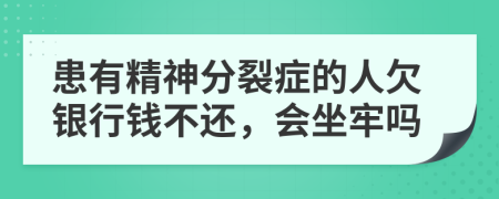 患有精神分裂症的人欠银行钱不还，会坐牢吗
