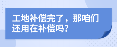 工地补偿完了，那咱们还用在补偿吗？