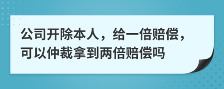 公司开除本人，给一倍赔偿，可以仲裁拿到两倍赔偿吗