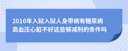 2010年入狱入狱人身带病有糖尿病高血压心脏不好这些够减刑的条件吗