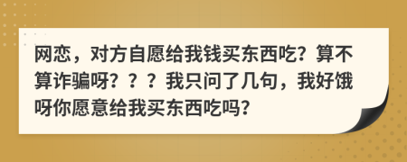 网恋，对方自愿给我钱买东西吃？算不算诈骗呀？？？我只问了几句，我好饿呀你愿意给我买东西吃吗？