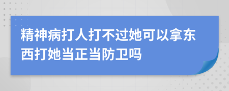 精神病打人打不过她可以拿东西打她当正当防卫吗