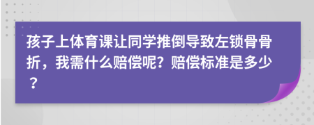 孩子上体育课让同学推倒导致左锁骨骨折，我需什么赔偿呢？赔偿标准是多少？