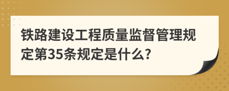 铁路建设工程质量监督管理规定第35条规定是什么?