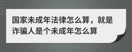 国家未成年法律怎么算，就是诈骗人是个未成年怎么算