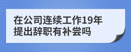 在公司连续工作19年提出辞职有补尝吗