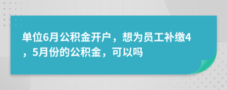 单位6月公积金开户，想为员工补缴4，5月份的公积金，可以吗