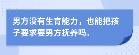 男方没有生育能力，也能把孩子要求要男方抚养吗。