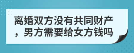 离婚双方没有共同财产，男方需要给女方钱吗