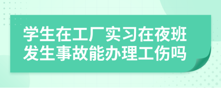 学生在工厂实习在夜班发生事故能办理工伤吗