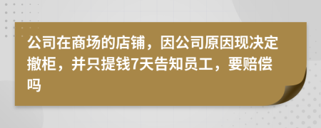 公司在商场的店铺，因公司原因现决定撤柜，并只提钱7天告知员工，要赔偿吗