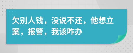 欠别人钱，没说不还，他想立案，报警，我该咋办