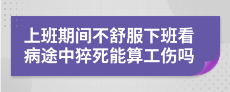 上班期间不舒服下班看病途中猝死能算工伤吗