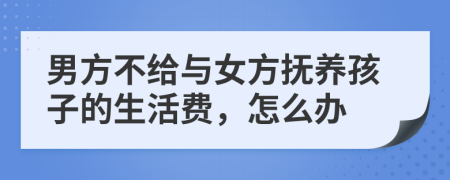 男方不给与女方抚养孩子的生活费，怎么办