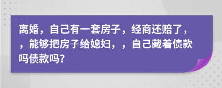 离婚，自己有一套房子，经商还赔了，，能够把房子给媳妇，，自己藏着债款吗债款吗？