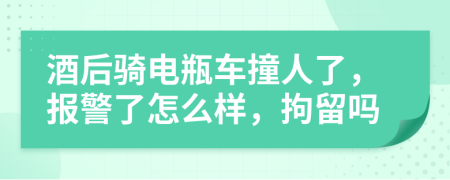 酒后骑电瓶车撞人了，报警了怎么样，拘留吗