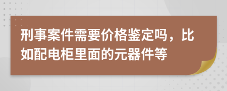 刑事案件需要价格鉴定吗，比如配电柜里面的元器件等