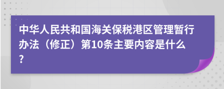 中华人民共和国海关保税港区管理暂行办法（修正）第10条主要内容是什么?