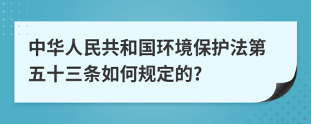 中华人民共和国环境保护法第五十三条如何规定的?