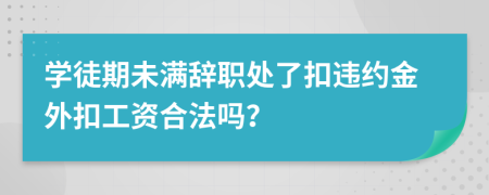 学徒期未满辞职处了扣违约金外扣工资合法吗？