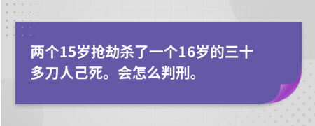 两个15岁抢劫杀了一个16岁的三十多刀人己死。会怎么判刑。