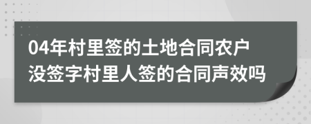 04年村里签的土地合同农户没签字村里人签的合同声效吗