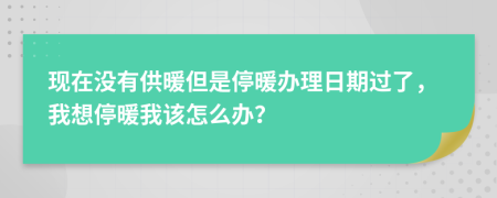 现在没有供暖但是停暖办理日期过了，我想停暖我该怎么办？