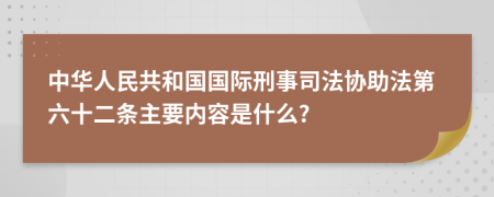 中华人民共和国国际刑事司法协助法第六十二条主要内容是什么?