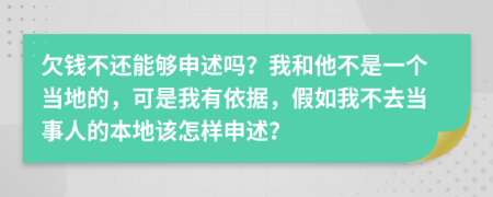 欠钱不还能够申述吗？我和他不是一个当地的，可是我有依据，假如我不去当事人的本地该怎样申述？