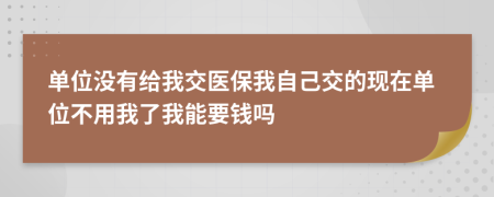 单位没有给我交医保我自己交的现在单位不用我了我能要钱吗