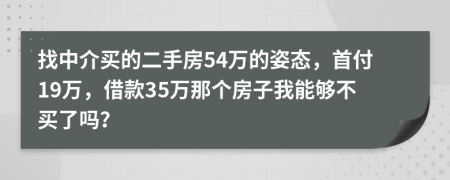 找中介买的二手房54万的姿态，首付19万，借款35万那个房子我能够不买了吗？