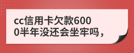 cc信用卡欠款6000半年没还会坐牢吗，