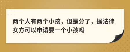 两个人有两个小孩，但是分了，据法律女方可以申请要一个小孩吗