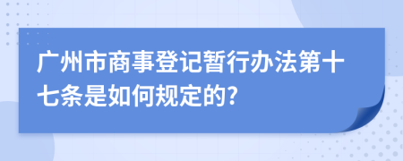 广州市商事登记暂行办法第十七条是如何规定的?