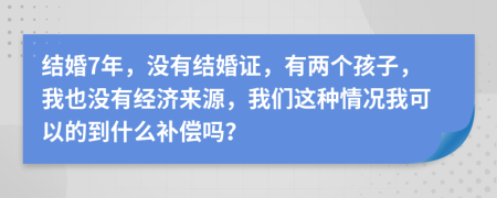 结婚7年，没有结婚证，有两个孩子，我也没有经济来源，我们这种情况我可以的到什么补偿吗？