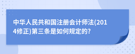 中华人民共和国注册会计师法(2014修正)第三条是如何规定的?