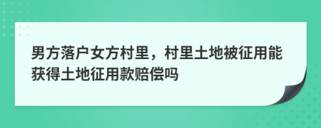 男方落户女方村里，村里土地被征用能获得土地征用款赔偿吗