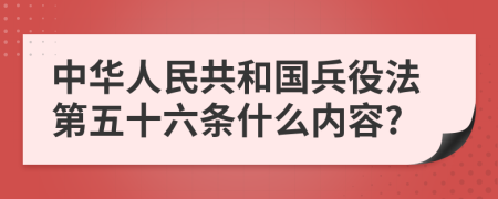 中华人民共和国兵役法第五十六条什么内容?