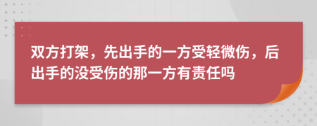 双方打架，先出手的一方受轻微伤，后出手的没受伤的那一方有责任吗