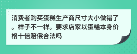 消费者购买蛋糕生产商尺寸大小做错了。样子不一样。要求店家以蛋糕本身价格十倍赔偿合法吗