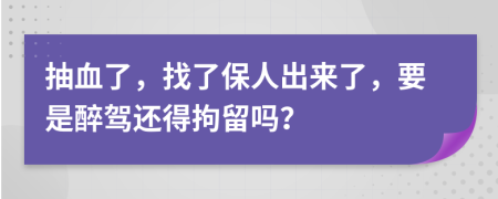 抽血了，找了保人出来了，要是醉驾还得拘留吗？