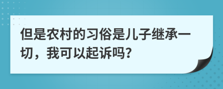 但是农村的习俗是儿子继承一切，我可以起诉吗？