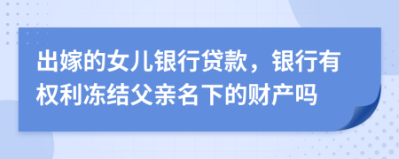 出嫁的女儿银行贷款，银行有权利冻结父亲名下的财产吗