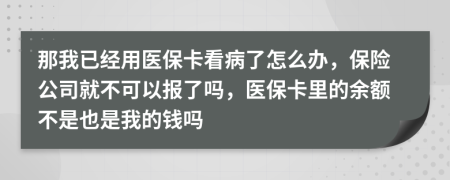 那我已经用医保卡看病了怎么办，保险公司就不可以报了吗，医保卡里的余额不是也是我的钱吗